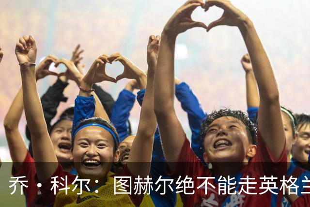 乔·科尔：图赫尔绝不能走英格兰的老路，强行把大牌球星塞入首发
